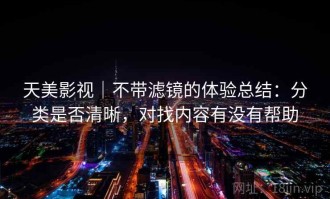 天美影视｜不带滤镜的体验总结：分类是否清晰，对找内容有没有帮助