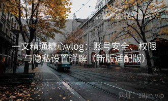 一文精通糖心vlog：账号安全、权限与隐私设置详解（新版适配版）