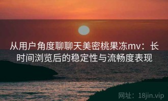 从用户角度聊聊天美密桃果冻mv：长时间浏览后的稳定性与流畅度表现