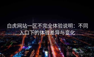 白虎网站一区不完全体验说明：不同入口下的体验差异与变化