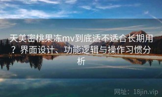天美密桃果冻mv到底适不适合长期用？界面设计、功能逻辑与操作习惯分析