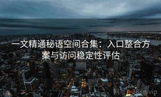 一文精通秘语空间合集：入口整合方案与访问稳定性评估