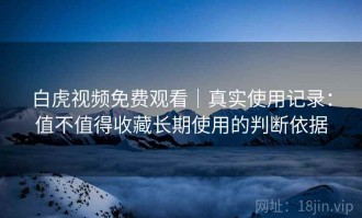 白虎视频免费观看｜真实使用记录：值不值得收藏长期使用的判断依据