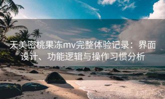 天美密桃果冻mv完整体验记录：界面设计、功能逻辑与操作习惯分析