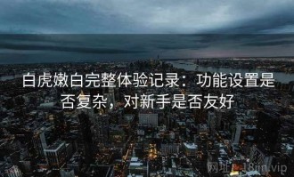白虎嫩白完整体验记录：功能设置是否复杂，对新手是否友好