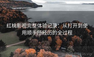红桃影视完整体验记录：从打开到使用顺手所经历的全过程