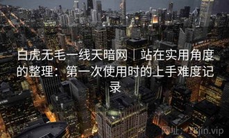 白虎无毛一线天暗网｜站在实用角度的整理：第一次使用时的上手难度记录