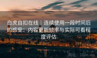 白虎自扣在线｜连续使用一段时间后的感受：内容更新频率与实际可看程度评估