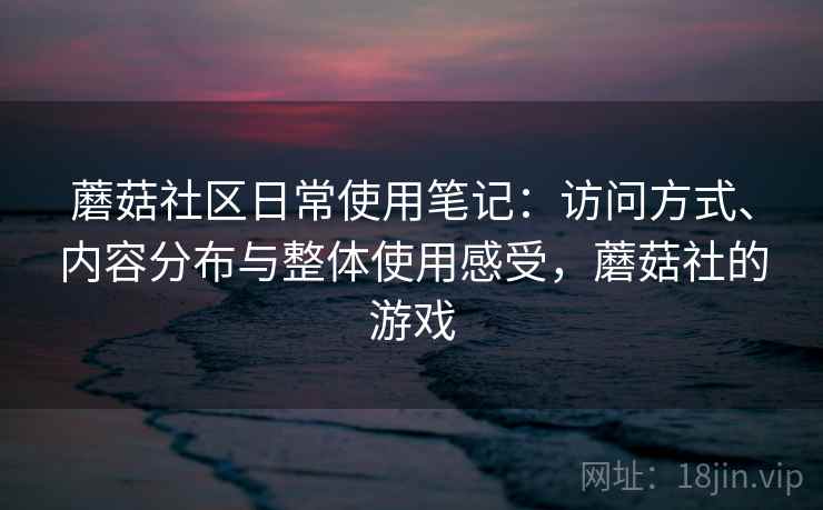 蘑菇社区日常使用笔记:访问方式、内容分布与整体使用感受,蘑菇社的游戏 蘑菇社区日常使用笔记:访问方式、内容分布与整体使用感受,蘑菇社的游戏