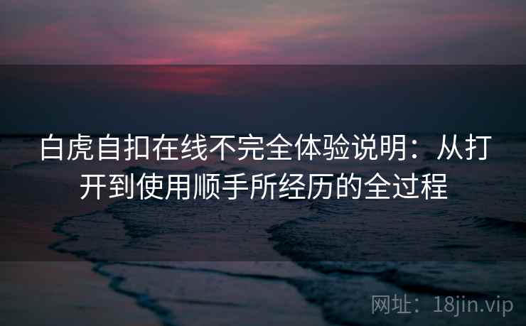 白虎自扣在线不完全体验说明:从打开到使用顺手所经历的全过程 白虎自扣在线不完全体验说明:从打开到使用顺手所经历的全过程