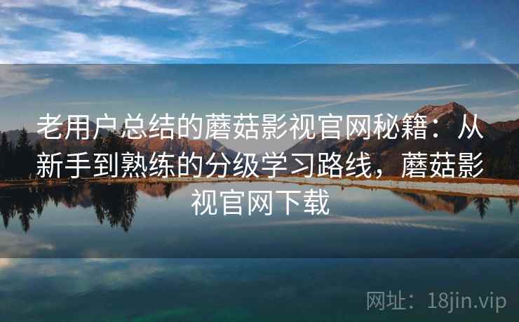老用户总结的蘑菇影视官网秘籍:从新手到熟练的分级学习路线,蘑菇影视官网下载 老用户总结的蘑菇影视官网秘籍:从新手到熟练的分级学习路线,蘑菇影视官网下载