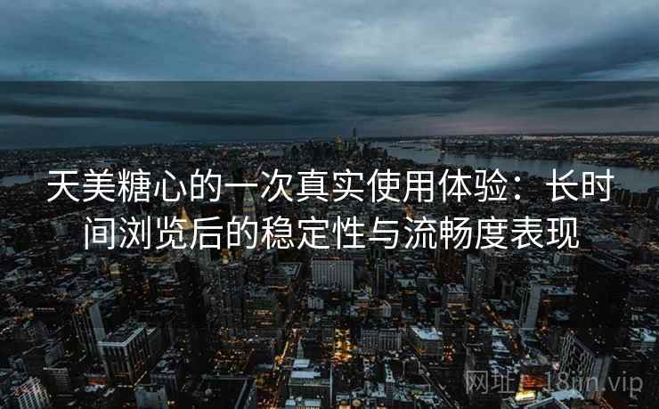 天美糖心的一次真实使用体验:长时间浏览后的稳定性与流畅度表现 天美糖心的一次真实使用体验:长时间浏览后的稳定性与流畅度表现