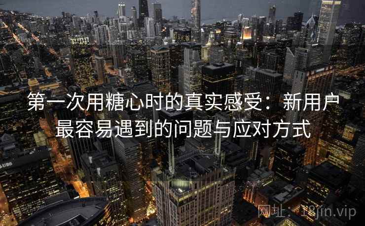 第一次用糖心时的真实感受:新用户最容易遇到的问题与应对方式 第一次用糖心时的真实感受:新用户最容易遇到的问题与应对方式