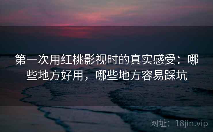 第一次用红桃影视时的真实感受:哪些地方好用,哪些地方容易踩坑 第一次用红桃影视时的真实感受:哪些地方好用,哪些地方容易踩坑