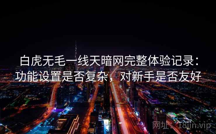 白虎无毛一线天暗网完整体验记录:功能设置是否复杂,对新手是否友好 白虎无毛一线天暗网完整体验记录:功能设置是否复杂,对新手是否友好