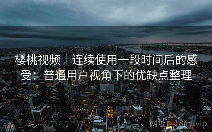 樱桃视频|连续使用一段时间后的感受:普通用户视角下的优缺点整理 樱桃视频|连续使用一段时间后的感受:普通用户视角下的优缺点整理