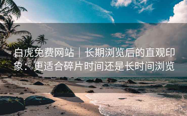 白虎免费网站|长期浏览后的直观印象:更适合碎片时间还是长时间浏览 白虎免费网站|长期浏览后的直观印象:更适合碎片时间还是长时间浏览