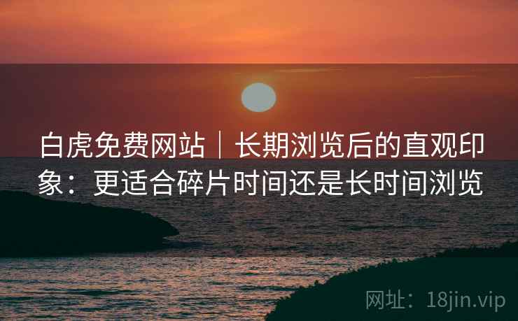 白虎免费网站|长期浏览后的直观印象:更适合碎片时间还是长时间浏览 白虎免费网站|长期浏览后的直观印象:更适合碎片时间还是长时间浏览