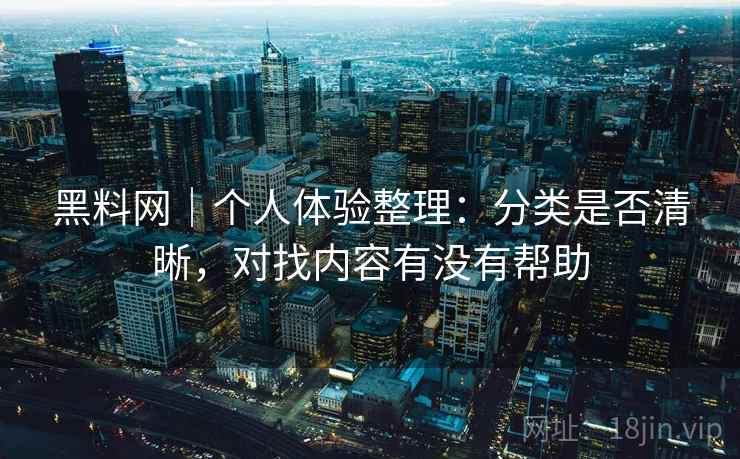 黑料网｜个人体验整理：分类是否清晰，对找内容有没有帮助