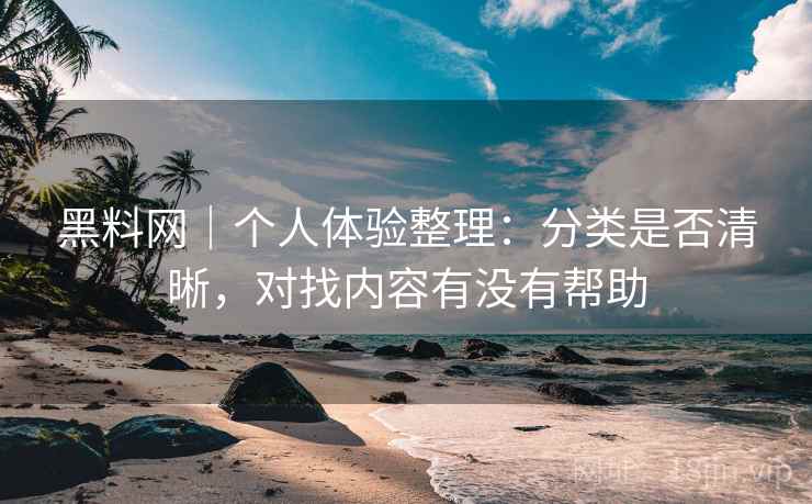 黑料网｜个人体验整理：分类是否清晰，对找内容有没有帮助