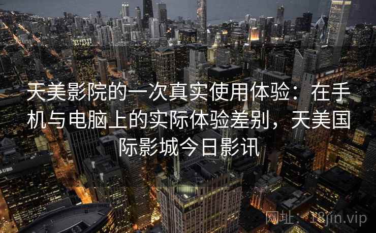 天美影院的一次真实使用体验:在手机与电脑上的实际体验差别,天美国际影城今日影讯 天美影院的一次真实使用体验:在手机与电脑上的实际体验差别,天美国际影城今日影讯