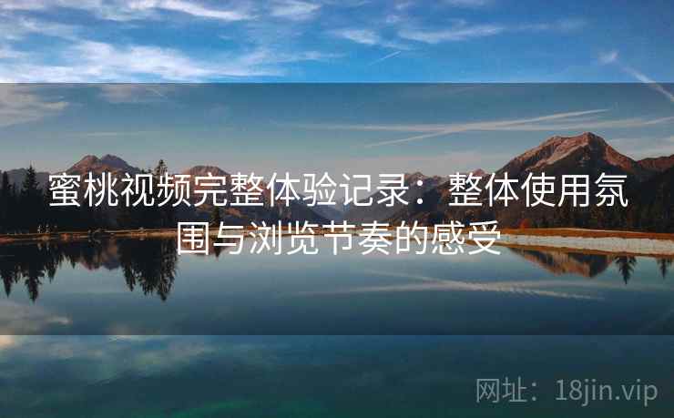 蜜桃视频完整体验记录：整体使用氛围与浏览节奏的感受