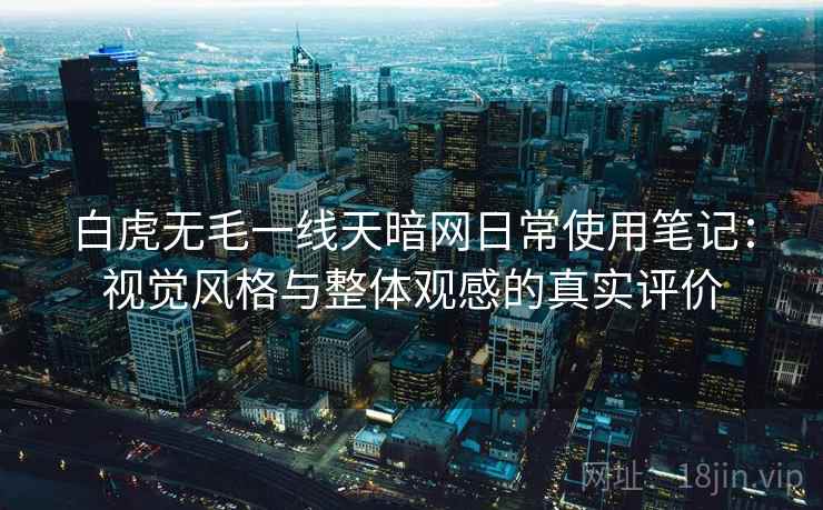 白虎无毛一线天暗网日常使用笔记:视觉风格与整体观感的真实评价 白虎无毛一线天暗网日常使用笔记:视觉风格与整体观感的真实评价