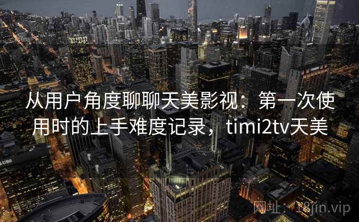 从用户角度聊聊天美影视：第一次使用时的上手难度记录，timi2tv天美