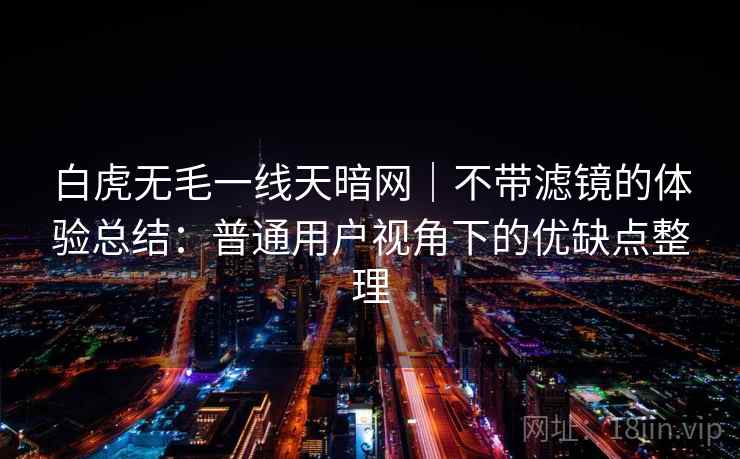 白虎无毛一线天暗网|不带滤镜的体验总结:普通用户视角下的优缺点整理 白虎无毛一线天暗网|不带滤镜的体验总结:普通用户视角下的优缺点整理