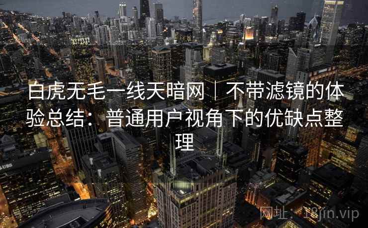 白虎无毛一线天暗网|不带滤镜的体验总结:普通用户视角下的优缺点整理 白虎无毛一线天暗网|不带滤镜的体验总结:普通用户视角下的优缺点整理