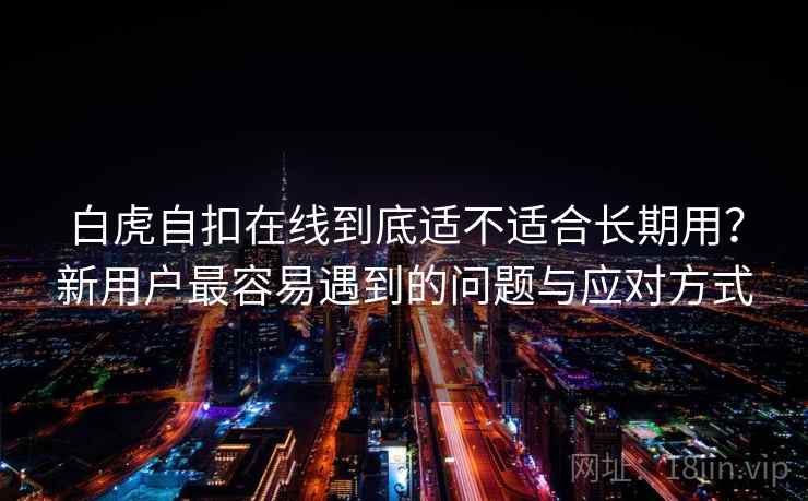 白虎自扣在线到底适不适合长期用?新用户最容易遇到的问题与应对方式 白虎自扣在线到底适不适合长期用?新用户最容易遇到的问题与应对方式