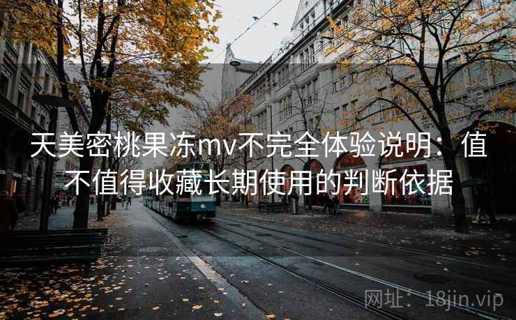 天美密桃果冻mv不完全体验说明：值不值得收藏长期使用的判断依据