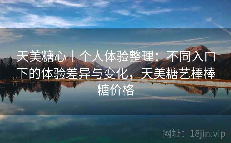 天美糖心|个人体验整理:不同入口下的体验差异与变化,天美糖艺棒棒糖价格 天美糖心|个人体验整理:不同入口下的体验差异与变化,天美糖艺棒棒糖价格