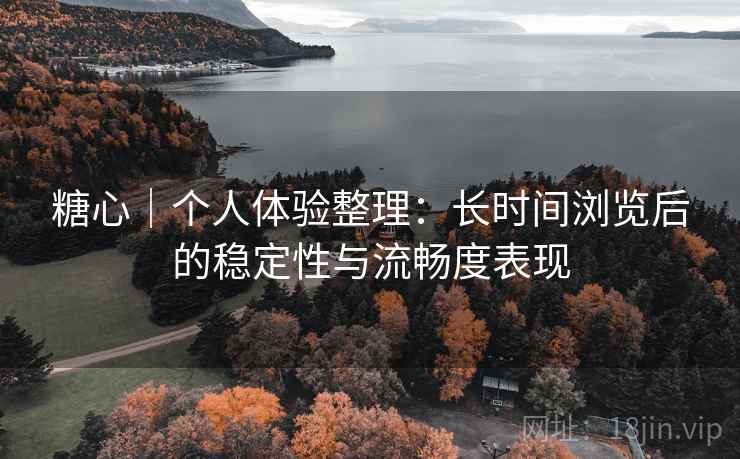 糖心｜个人体验整理：长时间浏览后的稳定性与流畅度表现