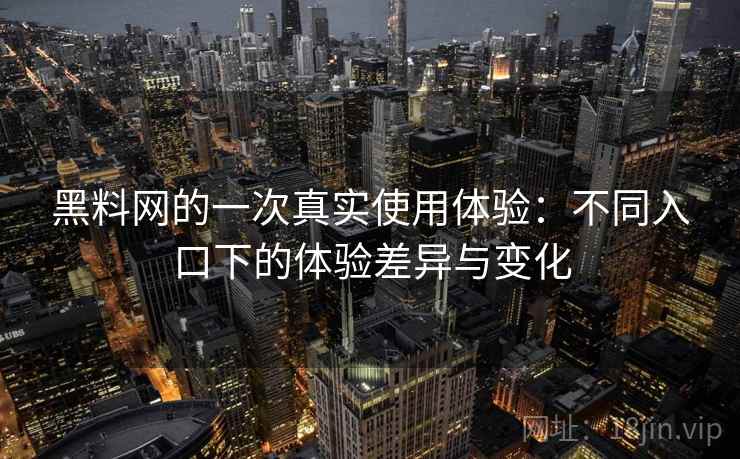黑料网的一次真实使用体验：不同入口下的体验差异与变化