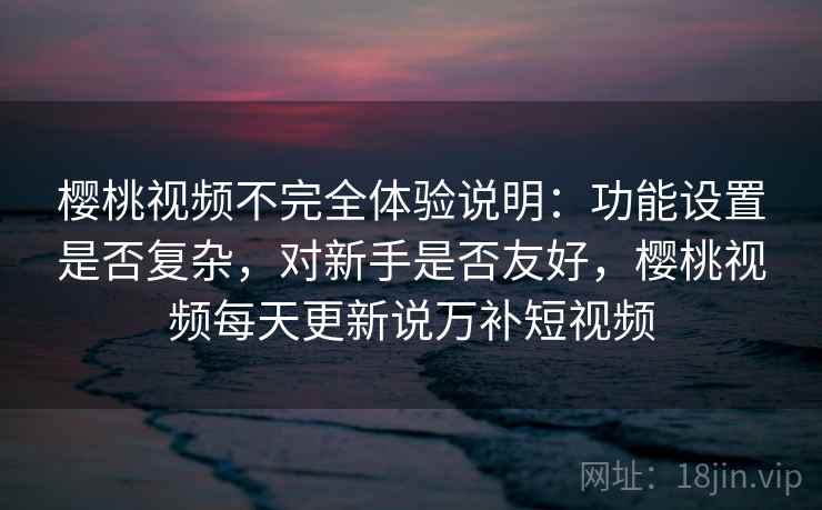 樱桃视频不完全体验说明:功能设置是否复杂,对新手是否友好,樱桃视频每天更新说万补短视频 樱桃视频不完全体验说明:功能设置是否复杂,对新手是否友好,樱桃视频每天更新说万补短视频