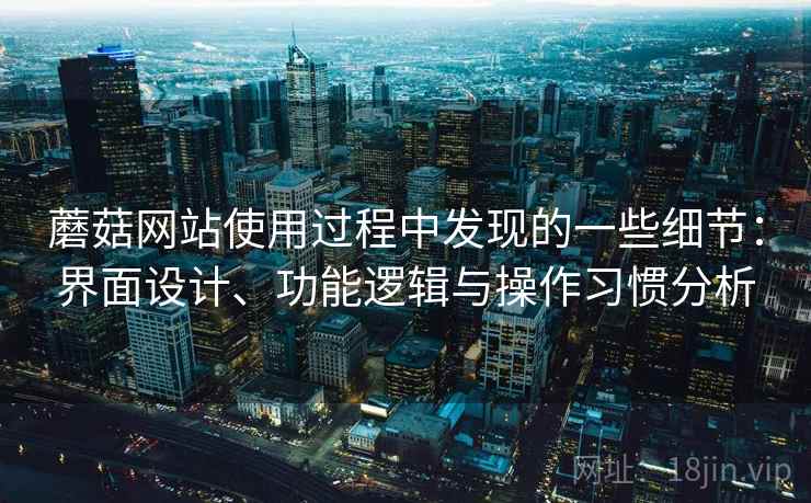 蘑菇网站使用过程中发现的一些细节：界面设计、功能逻辑与操作习惯分析