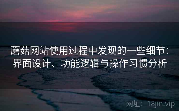 蘑菇网站使用过程中发现的一些细节：界面设计、功能逻辑与操作习惯分析
