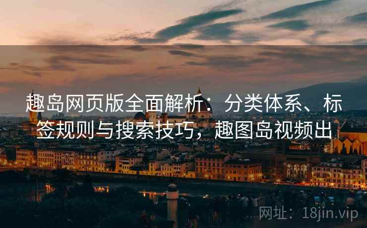 趣岛网页版全面解析:分类体系、标签规则与搜索技巧,趣图岛视频出 趣岛网页版全面解析:分类体系、标签规则与搜索技巧,趣图岛视频出