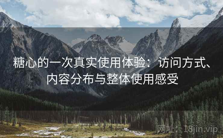 糖心的一次真实使用体验：访问方式、内容分布与整体使用感受