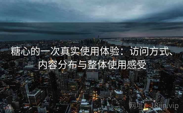 糖心的一次真实使用体验：访问方式、内容分布与整体使用感受