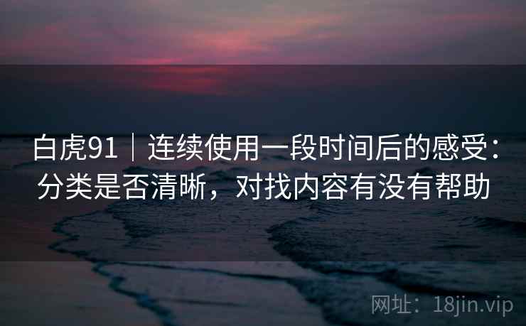 白虎91｜连续使用一段时间后的感受：分类是否清晰，对找内容有没有帮助