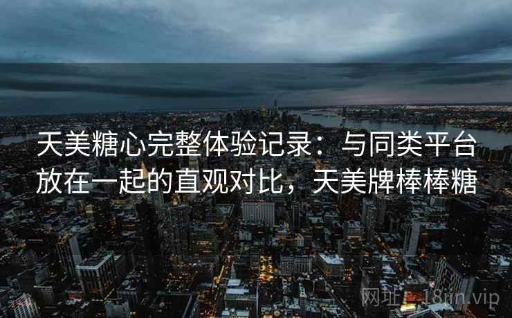 天美糖心完整体验记录:与同类平台放在一起的直观对比,天美牌棒棒糖 天美糖心完整体验记录:与同类平台放在一起的直观对比,天美牌棒棒糖
