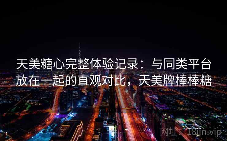 天美糖心完整体验记录:与同类平台放在一起的直观对比,天美牌棒棒糖 天美糖心完整体验记录:与同类平台放在一起的直观对比,天美牌棒棒糖