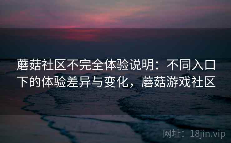 蘑菇社区不完全体验说明：不同入口下的体验差异与变化，蘑菇游戏社区