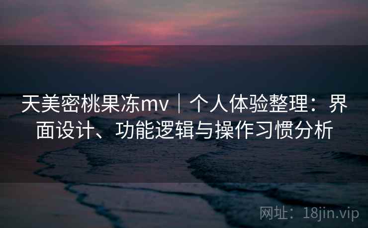 天美密桃果冻mv|个人体验整理:界面设计、功能逻辑与操作习惯分析 天美密桃果冻mv|个人体验整理:界面设计、功能逻辑与操作习惯分析