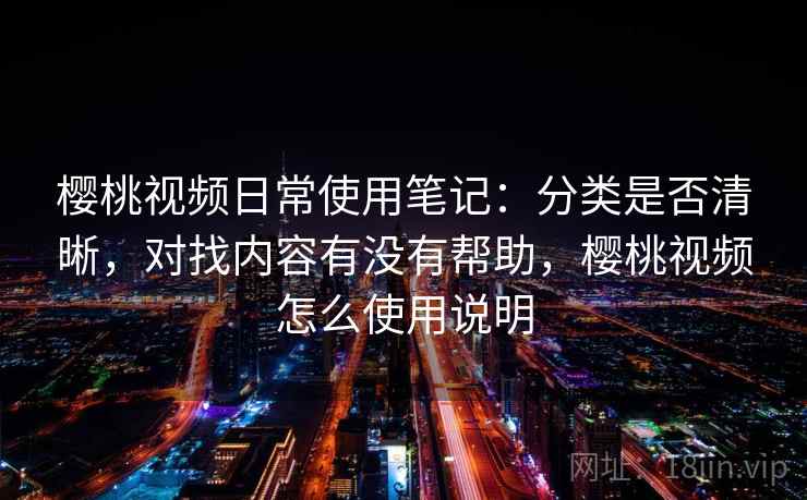 樱桃视频日常使用笔记：分类是否清晰，对找内容有没有帮助，樱桃视频怎么使用说明