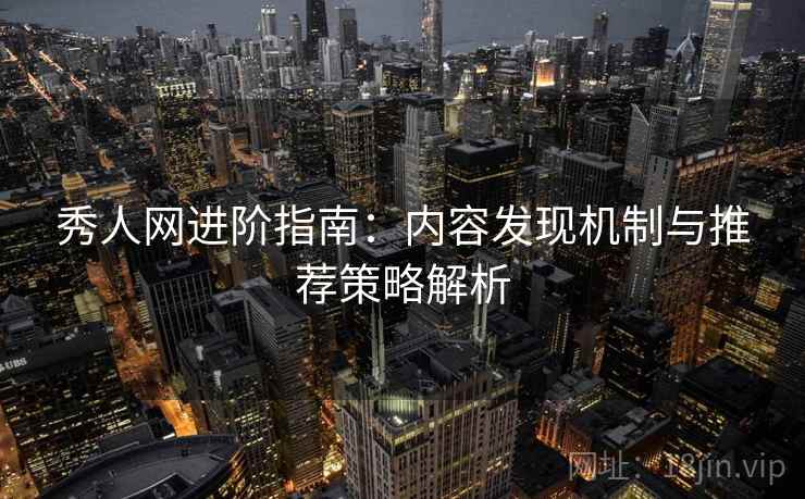 秀人网进阶指南：内容发现机制与推荐策略解析