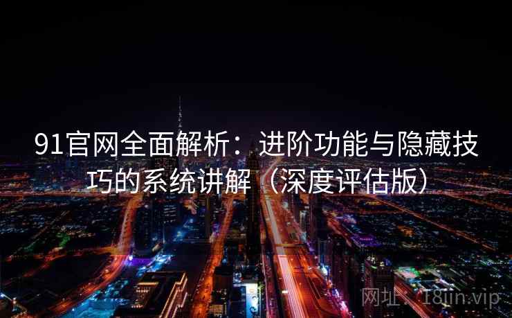 91官网全面解析：进阶功能与隐藏技巧的系统讲解（深度评估版）