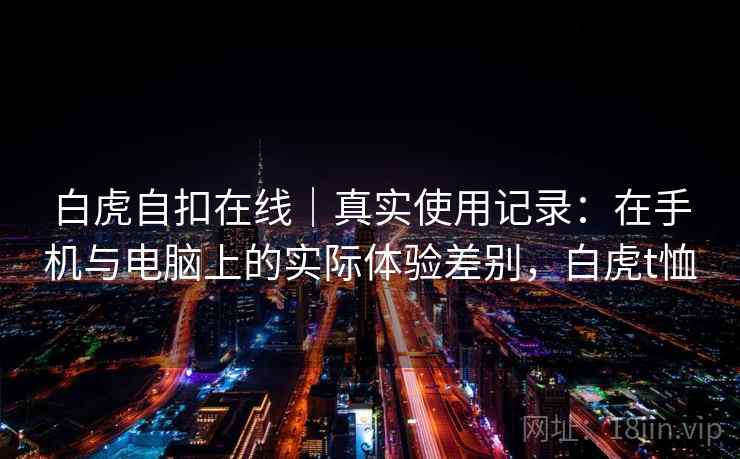 白虎自扣在线｜真实使用记录：在手机与电脑上的实际体验差别，白虎t恤